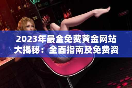 2023年最全免費黃金網(wǎng)站大揭秘：全面指南及免費資源分享