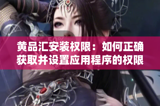 黃品匯安裝權限：如何正確獲取并設置應用程序的權限，確保系統(tǒng)安全性？