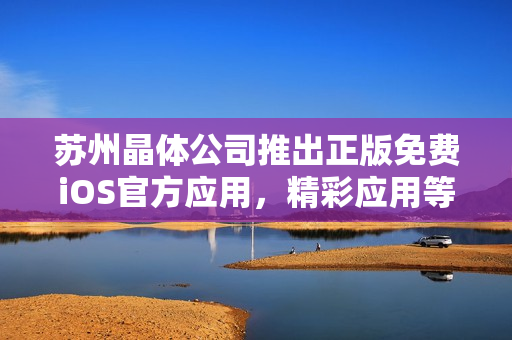蘇州晶體公司推出正版免費(fèi)iOS官方應(yīng)用，精彩應(yīng)用等你來體驗(yàn)