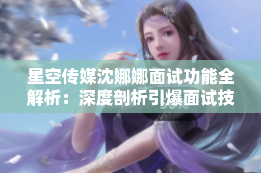 星空傳媒沈娜娜面試功能全解析：深度剖析引爆面試技巧