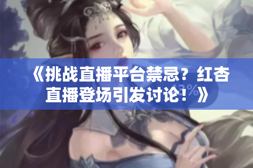 《挑戰(zhàn)直播平臺(tái)禁忌？紅杏直播登場(chǎng)引發(fā)討論！》