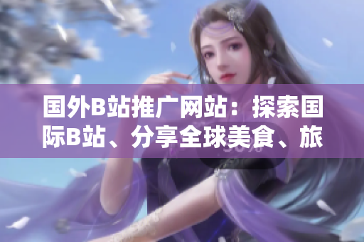 國外B站推廣網(wǎng)站：探索國際B站、分享全球美食、旅行和文化——精彩內容無邊界