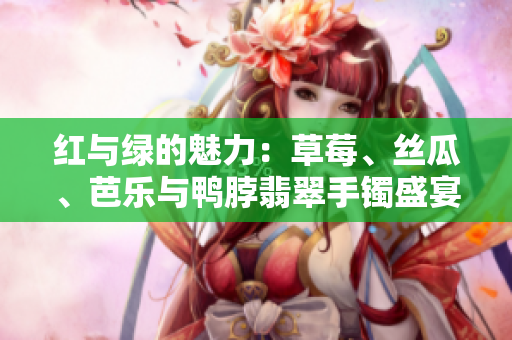 紅與綠的魅力：草莓、絲瓜、芭樂與鴨脖翡翠手鐲盛宴