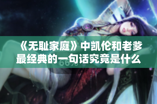 《無恥家庭》中凱倫和老爹最經(jīng)典的一句話究竟是什么？