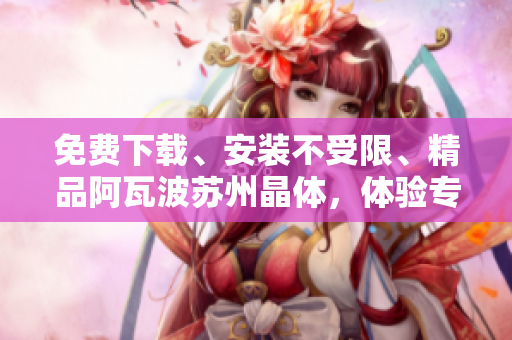 免費(fèi)下載、安裝不受限、精品阿瓦波蘇州晶體，體驗(yàn)專為女性呈現(xiàn)的絢麗粉色世界