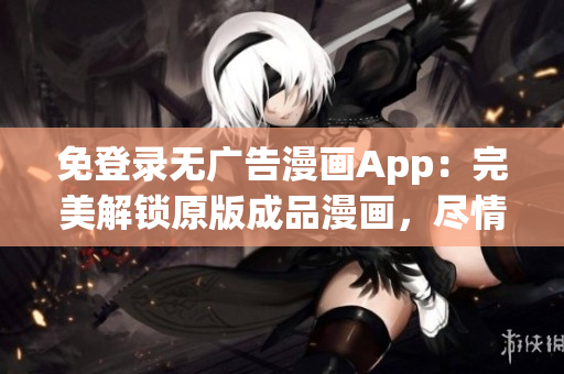 免登錄無廣告漫畫App：完美解鎖原版成品漫畫，盡情閱讀體驗