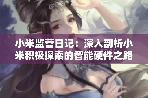 小米監(jiān)營日記：深入剖析小米積極探索的智能硬件之路