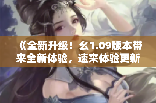 《全新升級(jí)！幺1.09版本帶來(lái)全新體驗(yàn)，速來(lái)體驗(yàn)更新功能！》