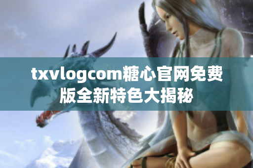 txvlogcom糖心官網(wǎng)免費(fèi)版全新特色大揭秘