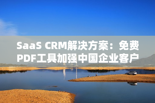SaaS CRM解決方案：免費(fèi)PDF工具加強(qiáng)中國(guó)企業(yè)客戶關(guān)系管理