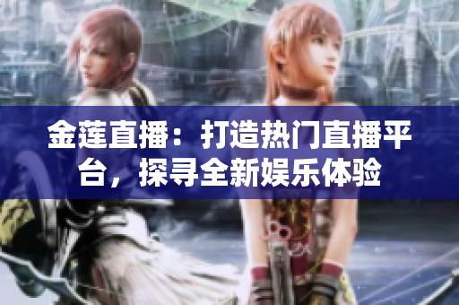 金蓮直播：打造熱門直播平臺，探尋全新娛樂體驗