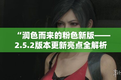 “潤(rùn)色而來(lái)的粉色新版——2.5.2版本更新亮點(diǎn)全解析！”