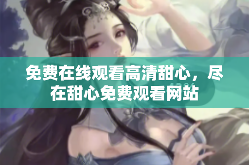 免費在線觀看高清甜心，盡在甜心免費觀看網站
