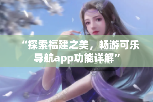 “探索福建之美，暢游可樂(lè)導(dǎo)航app功能詳解”