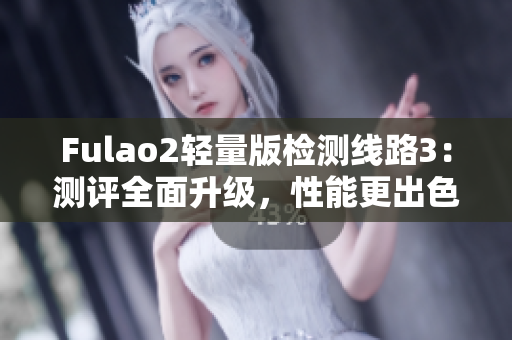 Fulao2輕量版檢測線路3：測評全面升級，性能更出色