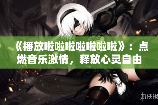 《播放啦啦啦啦啦啦啦》：點(diǎn)燃音樂激情，釋放心靈自由