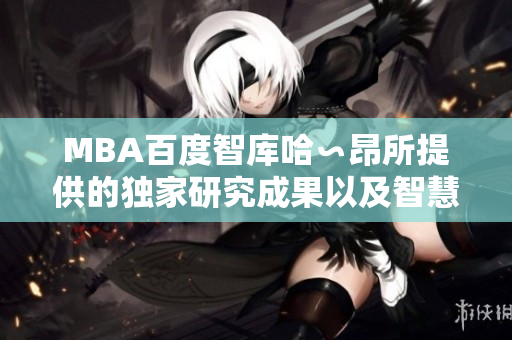 MBA百度智庫(kù)哈∽昂所提供的獨(dú)家研究成果以及智慧分享