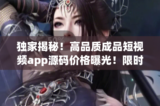 獨(dú)家揭秘！高品質(zhì)成品短視頻app源碼價(jià)格曝光！限時(shí)優(yōu)惠，搶購(gòu)熱賣(mài)中！