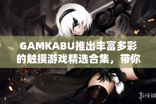 GAMKABU推出豐富多彩的觸摸游戲精選合集，帶你暢游游戲世界
