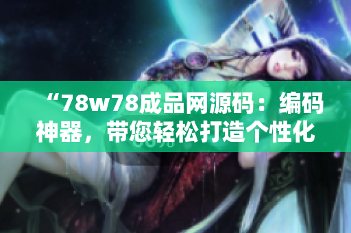 “78w78成品網(wǎng)源碼：編碼神器，帶您輕松打造個(gè)性化網(wǎng)站”