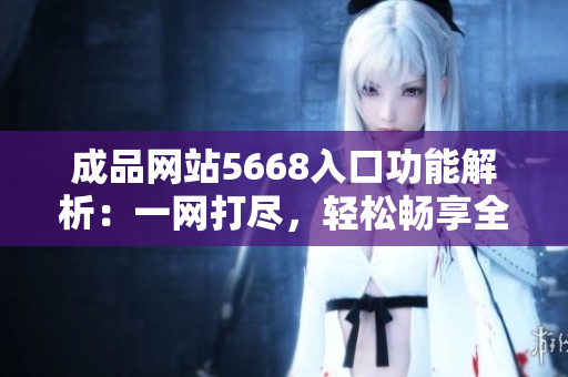 成品網站5668入口功能解析：一網打盡，輕松暢享全方位在線服務
