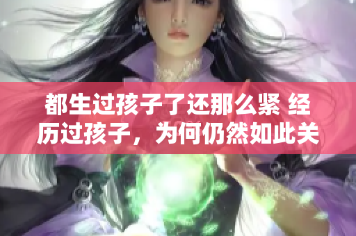都生過孩子了還那么緊 經(jīng)歷過孩子，為何仍然如此關(guān)注體重？