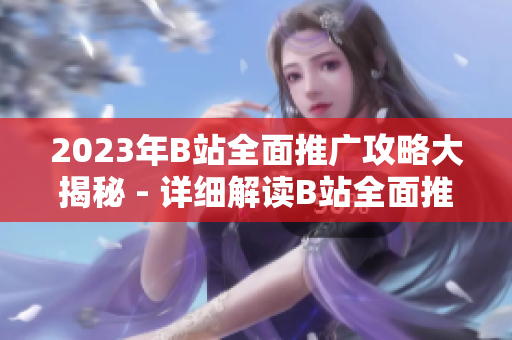 2023年B站全面推廣攻略大揭秘 - 詳細(xì)解讀B站全面推廣計(jì)劃，助力你在B站獲得更多曝光和關(guān)注