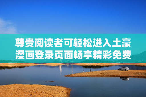 尊貴閱讀者可輕松進(jìn)入土豪漫畫登錄頁面暢享精彩免費(fèi)漫畫