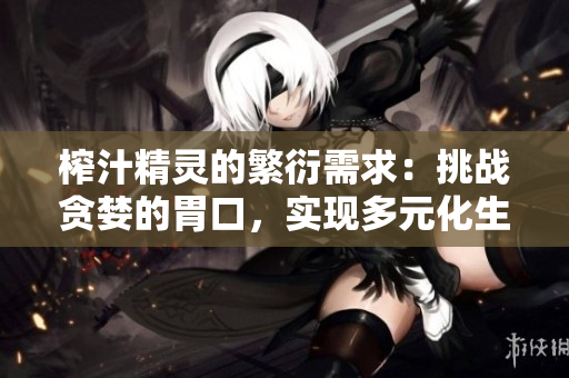 榨汁精靈的繁衍需求：挑戰(zhàn)貪婪的胃口，實(shí)現(xiàn)多元化生長(zhǎng)