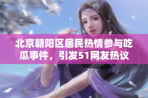 北京朝陽(yáng)區(qū)居民熱情參與吃瓜事件，引發(fā)51網(wǎng)友熱議
