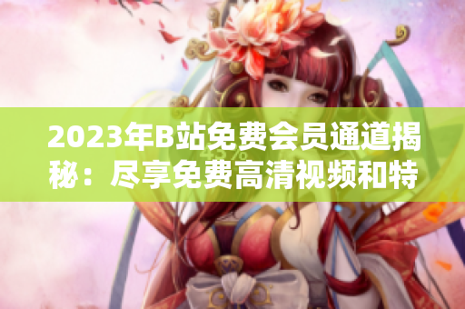 2023年B站免費(fèi)會員通道揭秘：盡享免費(fèi)高清視頻和特權(quán)服務(wù)