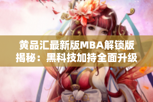 黃品匯最新版MBA解鎖版揭秘：黑科技加持全面升級
