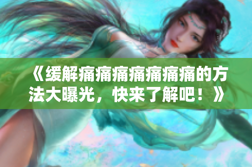 《緩解痛痛痛痛痛痛痛的方法大曝光，快來了解吧！》