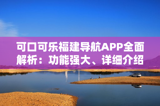 可口可樂福建導航APP全面解析：功能強大、詳細介紹