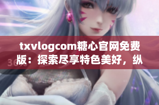 txvlogcom糖心官網(wǎng)免費(fèi)版：探索盡享特色美好，縱情暢游甜蜜世界