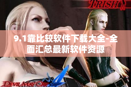 9.1靠比較軟件下載大全-全面匯總最新軟件資源