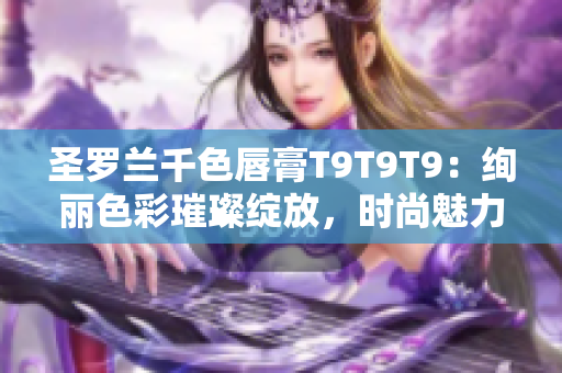 圣羅蘭千色唇膏T9T9T9：絢麗色彩璀璨綻放，時尚魅力盡顯