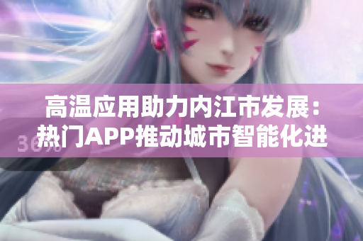 高溫應(yīng)用助力內(nèi)江市發(fā)展：熱門APP推動(dòng)城市智能化進(jìn)程