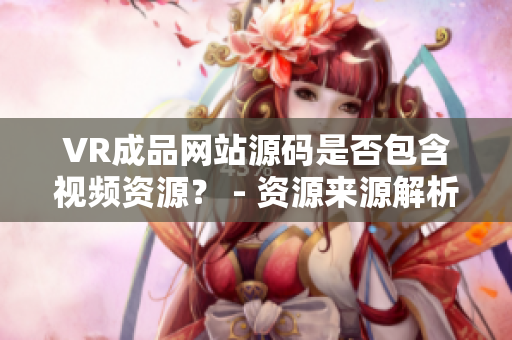 VR成品網(wǎng)站源碼是否包含視頻資源？ - 資源來(lái)源解析