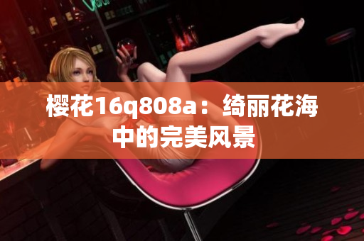 櫻花16q808a：綺麗花海中的完美風(fēng)景