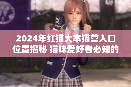 2024年紅貓大本貓營入口位置揭秘 貓咪愛好者必知的貓營地信息
