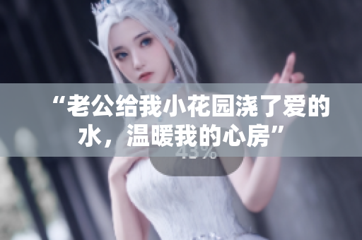 “老公給我小花園澆了愛的水，溫暖我的心房”