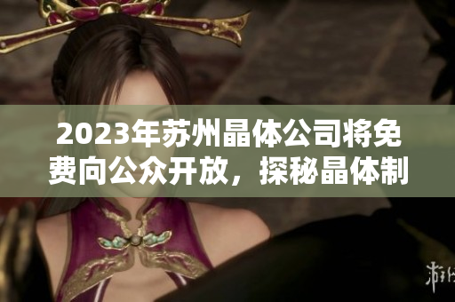 2023年蘇州晶體公司將免費向公眾開放，探秘晶體制造新科技