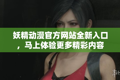妖精動漫官方網(wǎng)站全新入口，馬上體驗更多精彩內(nèi)容