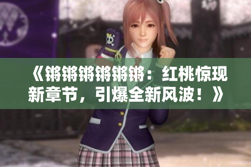 《鏘鏘鏘鏘鏘鏘：紅桃驚現(xiàn)新章節(jié)，引爆全新風(fēng)波！》