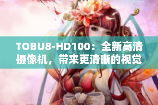 TOBU8-HD100：全新高清攝像機，帶來更清晰的視覺體驗