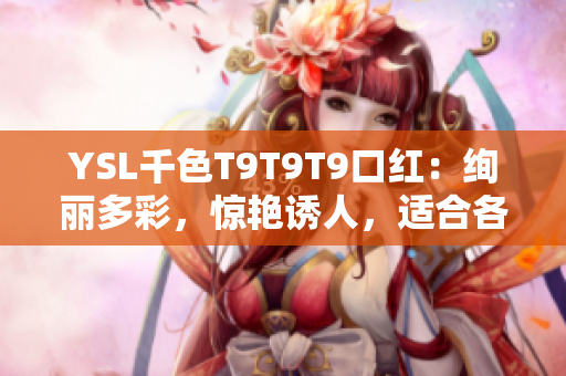 YSL千色T9T9T9口紅：絢麗多彩，驚艷誘人，適合各種場合展現(xiàn)迷人魅力