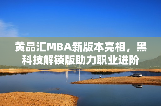 黃品匯MBA新版本亮相，黑科技解鎖版助力職業(yè)進階