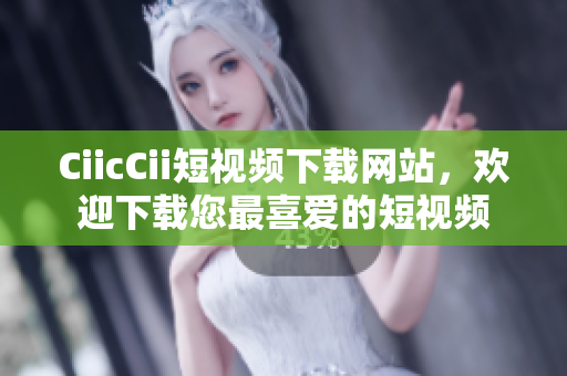 CiicCii短視頻下載網(wǎng)站，歡迎下載您最喜愛的短視頻