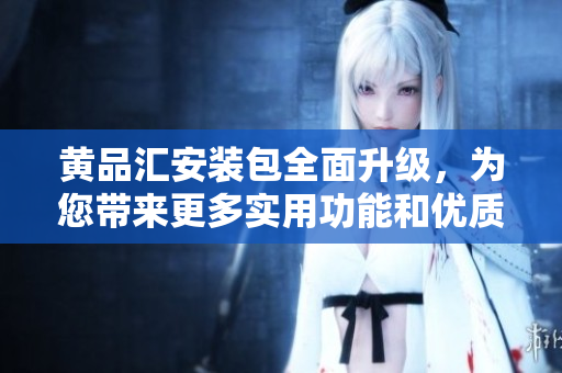 黃品匯安裝包全面升級(jí)，為您帶來(lái)更多實(shí)用功能和優(yōu)質(zhì)體驗(yàn)